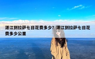 湛江到拉萨七日花费多少？湛江到拉萨七日花费多少公里