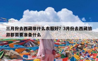 三月份去西藏带什么衣服好？3月份去西藏旅游都需要准备什么
