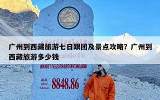 广州到西藏旅游七日跟团及景点攻略？广州到西藏旅游多少钱