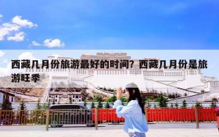 西藏几月份旅游最好的时间？西藏几月份是旅游旺季
