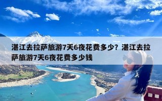 湛江去拉萨旅游7天6夜花费多少？湛江去拉萨旅游7天6夜花费多少钱