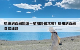 杭州到西藏旅游一星期路线攻略？杭州到西藏自驾线路