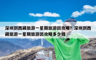 深圳到西藏旅游一星期旅游团攻略？深圳到西藏旅游一星期旅游团攻略多少钱