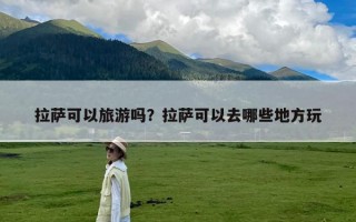 拉萨可以旅游吗？拉萨可以去哪些地方玩