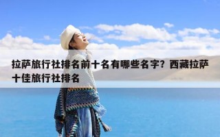 拉萨旅行社排名前十名有哪些名字？西藏拉萨十佳旅行社排名