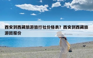 西安到西藏旅游旅行社价格表？西安到西藏旅游团报价