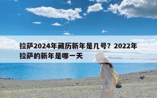 拉萨2024年藏历新年是几号？2022年拉萨的新年是哪一天