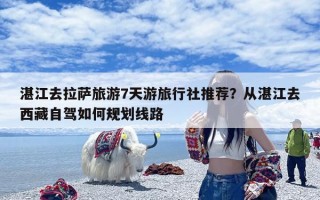 湛江去拉萨旅游7天游旅行社推荐？从湛江去西藏自驾如何规划线路