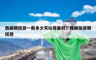 西藏跟团游一般多少天玩得最好？西藏旅游跟团游