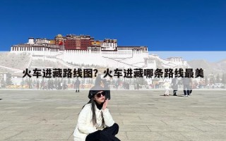 火车进藏路线图？火车进藏哪条路线最美