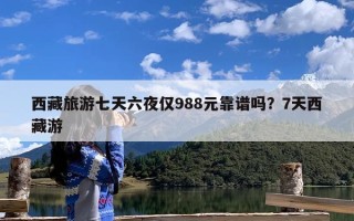 西藏旅游七天六夜仅988元靠谱吗？7天西藏游