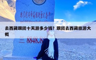 去西藏跟团十天游多少钱？跟团去西藏旅游大概