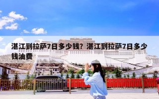 湛江到拉萨7日多少钱？湛江到拉萨7日多少钱油费