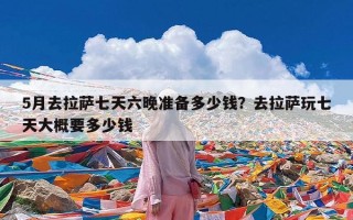 5月去拉萨七天六晚准备多少钱？去拉萨玩七天大概要多少钱
