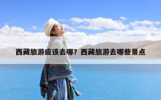 西藏旅游应该去哪？西藏旅游去哪些景点