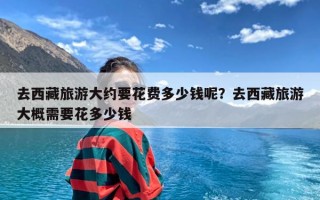 去西藏旅游大约要花费多少钱呢？去西藏旅游大概需要花多少钱