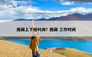 西藏上下班时间？西藏 工作时间