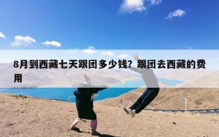 8月到西藏七天跟团多少钱？跟团去西藏的费用