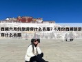 西藏六月份旅游穿什么衣服？6月份西藏旅游穿什么衣服