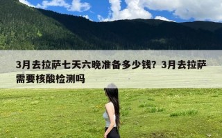 3月去拉萨七天六晚准备多少钱？3月去拉萨需要核酸检测吗