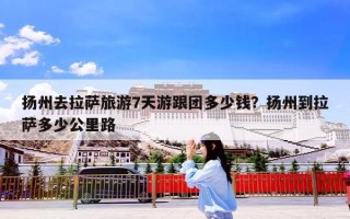 扬州去拉萨旅游7天游跟团多少钱？扬州到拉萨多少公里路