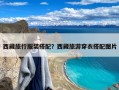 西藏旅行服装搭配？西藏旅游穿衣搭配图片