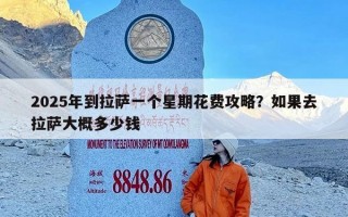 2025年到拉萨一个星期花费攻略？如果去拉萨大概多少钱