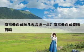 南京去西藏玩几天合适一点？南京去西藏要隔离吗