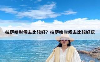 拉萨啥时候去比较好？拉萨啥时候去比较好玩