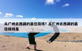 从广州去西藏的最佳路线？从广州去西藏的最佳路线是