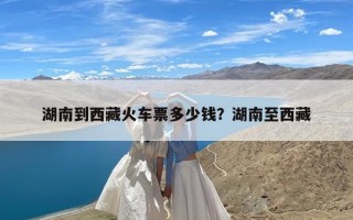 湖南到西藏火车票多少钱？湖南至西藏