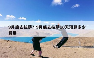 9月底去拉萨？9月底去拉萨10天预算多少费用
