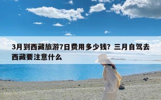 3月到西藏旅游7日费用多少钱？三月自驾去西藏要注意什么