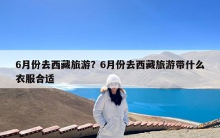 6月份去西藏旅游？6月份去西藏旅游带什么衣服合适