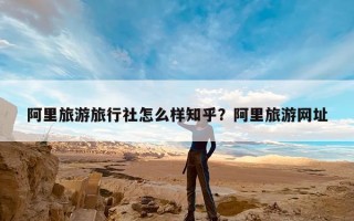 阿里旅游旅行社怎么样知乎？阿里旅游网址