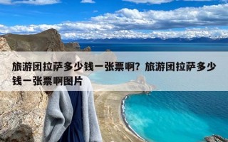 旅游团拉萨多少钱一张票啊？旅游团拉萨多少钱一张票啊图片
