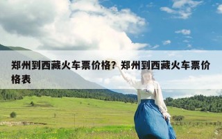 郑州到西藏火车票价格？郑州到西藏火车票价格表