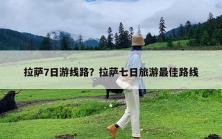 拉萨7日游线路？拉萨七日旅游最佳路线