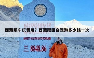 西藏跟车玩费用？西藏跟团自驾游多少钱一次
