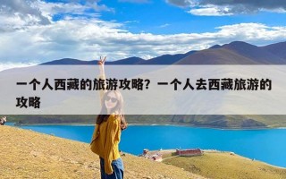 一个人西藏的旅游攻略？一个人去西藏旅游的攻略