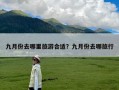 九月份去哪里旅游合适？九月份去哪旅行