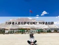 73岁老人去拉萨可以吗？70岁去拉萨