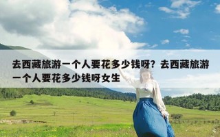 去西藏旅游一个人要花多少钱呀？去西藏旅游一个人要花多少钱呀女生
