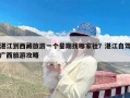 湛江到西藏旅游一个星期找哪家社？湛江自驾广西旅游攻略