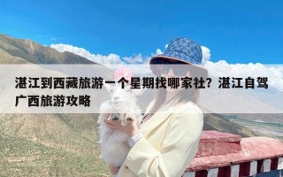 湛江到西藏旅游一个星期找哪家社？湛江自驾广西旅游攻略