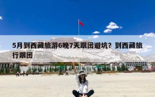5月到西藏旅游6晚7天跟团避坑？到西藏旅行跟团