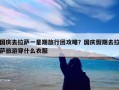 国庆去拉萨一星期旅行团攻略？国庆假期去拉萨旅游穿什么衣服