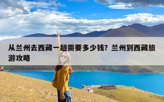 从兰州去西藏一趟需要多少钱？兰州到西藏旅游攻略