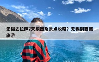 无锡去拉萨7天跟团及景点攻略？无锡到西藏旅游