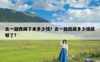 去一趟西藏下来多少钱？去一趟西藏多少钱就够了?